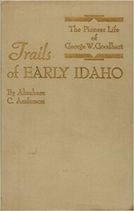 The pioneer life of George W. Goodhart, and his association with the Hudson's bay and American fur company's traders and trappers: Trails of early Idaho