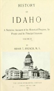 History of Idaho: A narrative account of its historical progress, its people and its principal interests