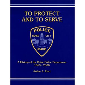 To protect and to serve: A history of the Boise Police Department, 1863-2000